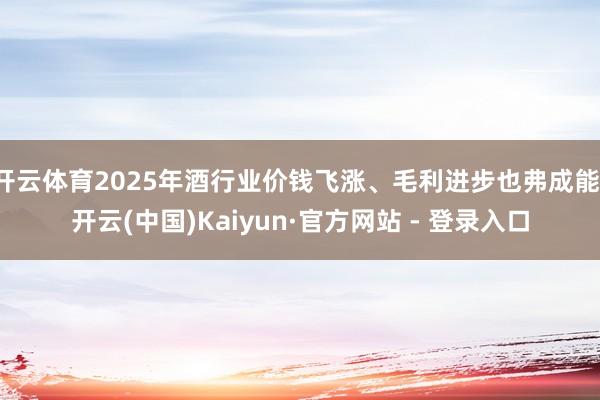 开云体育2025年酒行业价钱飞涨、毛利进步也弗成能-开云(中国)Kaiyun·官方网站 - 登录入口