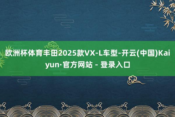 欧洲杯体育丰田2025款VX-L车型-开云(中国)Kaiyun·官方网站 - 登录入口