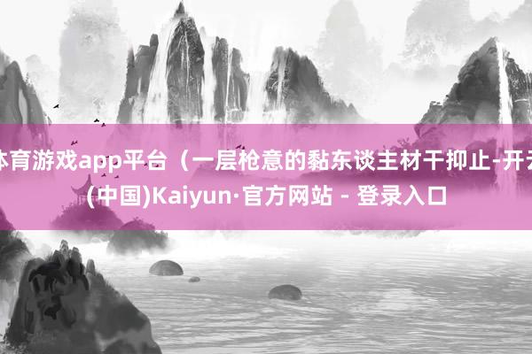 体育游戏app平台（一层枪意的黏东谈主材干抑止-开云(中国)Kaiyun·官方网站 - 登录入口