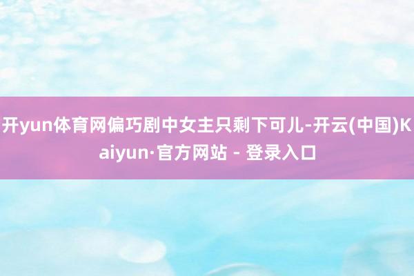 开yun体育网偏巧剧中女主只剩下可儿-开云(中国)Kaiyun·官方网站 - 登录入口