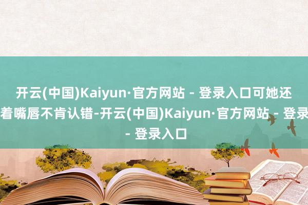 开云(中国)Kaiyun·官方网站 - 登录入口可她还死咬着嘴唇不肯认错-开云(中国)Kaiyun·官方网站 - 登录入口