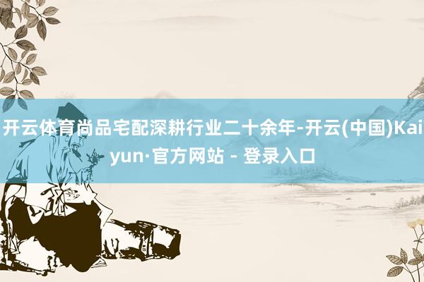开云体育尚品宅配深耕行业二十余年-开云(中国)Kaiyun·官方网站 - 登录入口