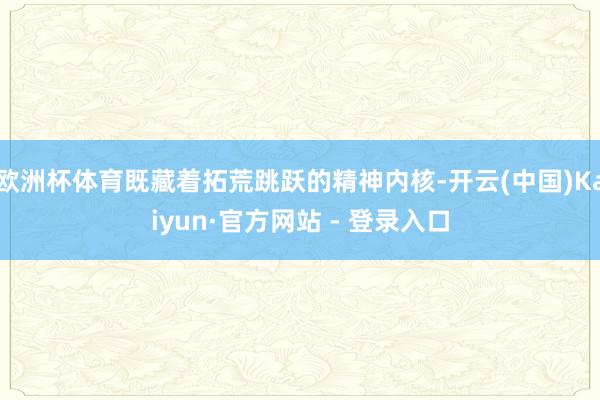 欧洲杯体育既藏着拓荒跳跃的精神内核-开云(中国)Kaiyun·官方网站 - 登录入口