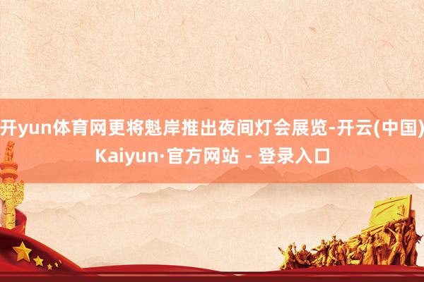 开yun体育网更将魁岸推出夜间灯会展览-开云(中国)Kaiyun·官方网站 - 登录入口