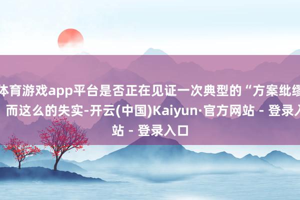 体育游戏app平台是否正在见证一次典型的“方案纰缪”？而这么的失实-开云(中国)Kaiyun·官方网站 - 登录入口
