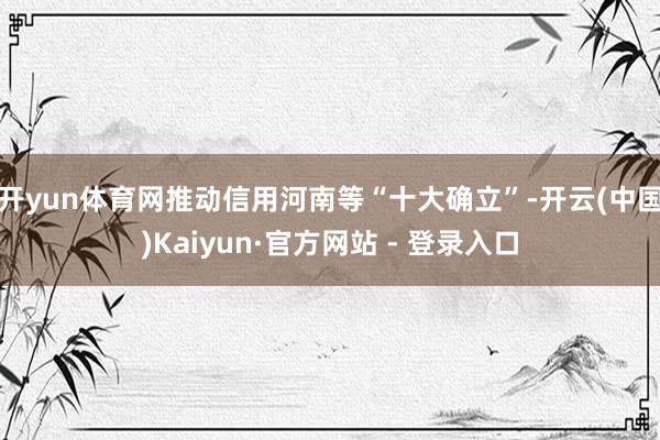 开yun体育网推动信用河南等“十大确立”-开云(中国)Kaiyun·官方网站 - 登录入口