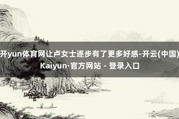 开yun体育网让卢女士逐步有了更多好感-开云(中国)Kaiyun·官方网站 - 登录入口