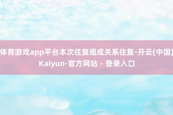 体育游戏app平台本次往复组成关系往复-开云(中国)Kaiyun·官方网站 - 登录入口