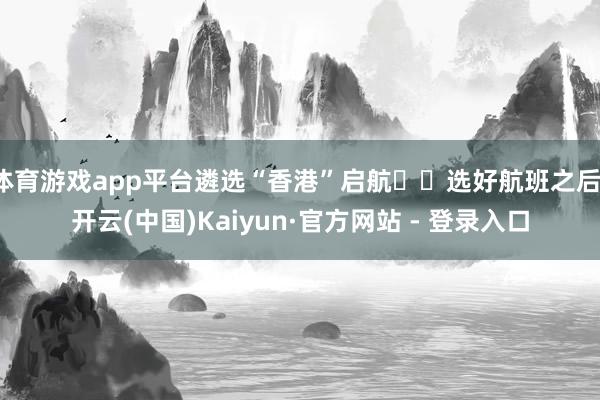 体育游戏app平台遴选“香港”启航▫️选好航班之后-开云(中国)Kaiyun·官方网站 - 登录入口