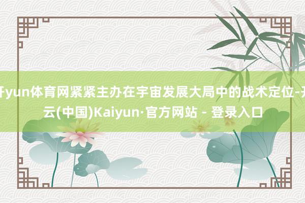 开yun体育网紧紧主办在宇宙发展大局中的战术定位-开云(中国)Kaiyun·官方网站 - 登录入口