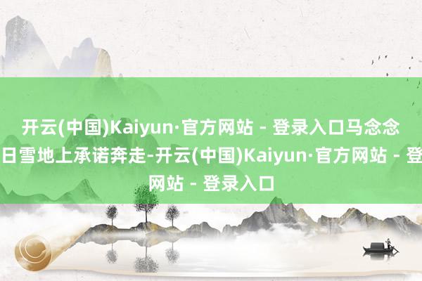 开云(中国)Kaiyun·官方网站 - 登录入口马念念纯在冬日雪地上承诺奔走-开云(中国)Kaiyun·官方网站 - 登录入口