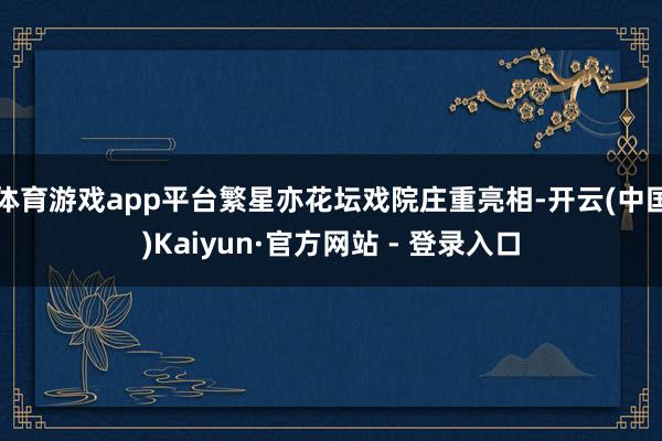 体育游戏app平台繁星亦花坛戏院庄重亮相-开云(中国)Kaiyun·官方网站 - 登录入口