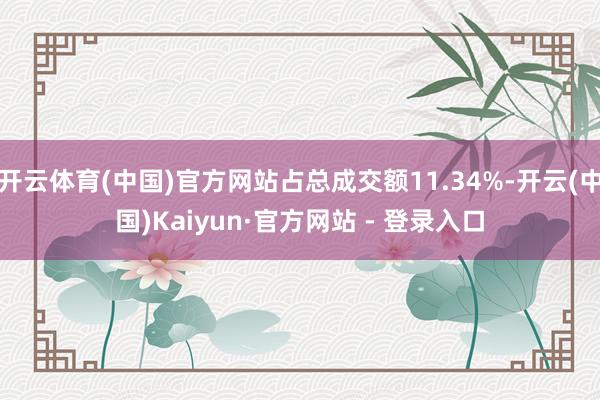 开云体育(中国)官方网站占总成交额11.34%-开云(中国)Kaiyun·官方网站 - 登录入口