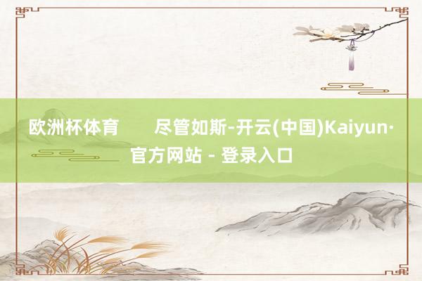 欧洲杯体育 尽管如斯-开云(中国)Kaiyun·官方网站 - 登录入口