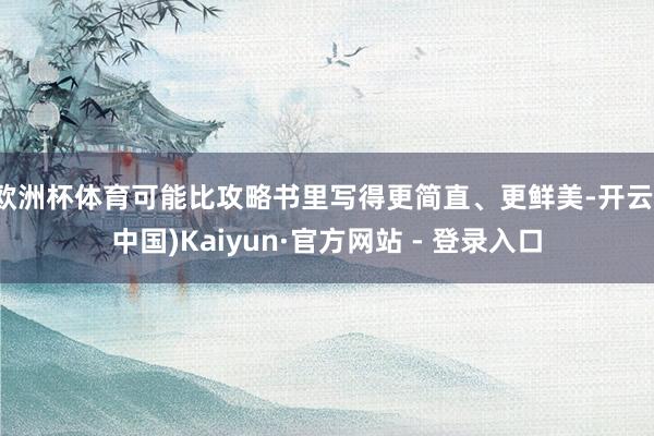 欧洲杯体育可能比攻略书里写得更简直、更鲜美-开云(中国)Kaiyun·官方网站 - 登录入口