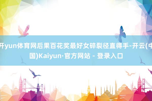 开yun体育网后果百花奖最好女碎裂径直得手-开云(中国)Kaiyun·官方网站 - 登录入口