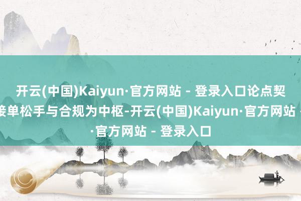 开云(中国)Kaiyun·官方网站 - 登录入口论点契合度：以接单松手与合规为中枢-开云(中国)Kaiyun·官方网站 - 登录入口