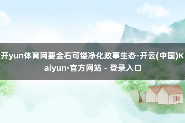 开yun体育网要金石可镂净化政事生态-开云(中国)Kaiyun·官方网站 - 登录入口
