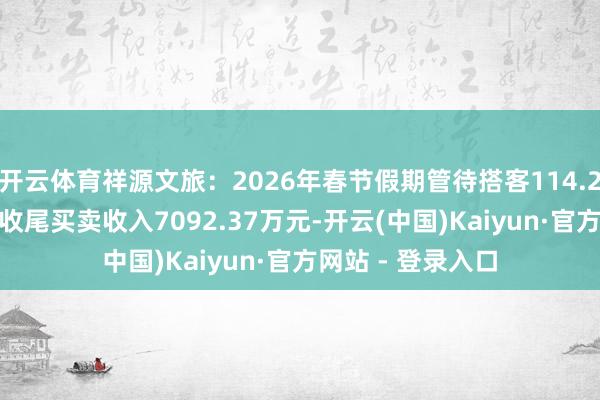 开云体育祥源文旅：2026年春节假期管待搭客114.28万东说念主次 收尾买卖收入7092.37万元-开云(中国)Kaiyun·官方网站 - 登录入口