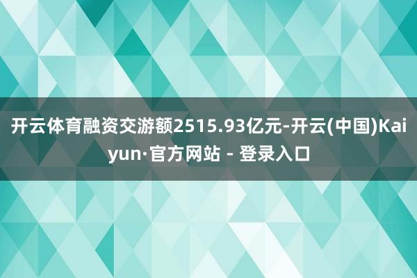 开云体育融资交游额2515.93亿元-开云(中国)Kaiyun·官方网站 - 登录入口