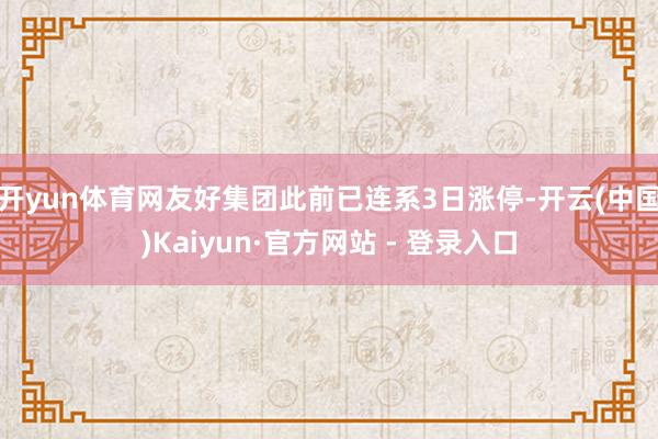 开yun体育网友好集团此前已连系3日涨停-开云(中国)Kaiyun·官方网站 - 登录入口