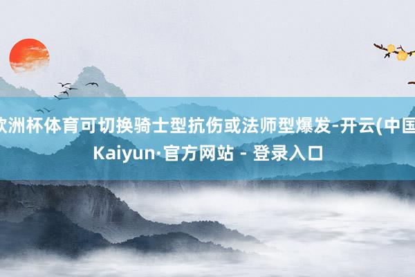 欧洲杯体育可切换骑士型抗伤或法师型爆发-开云(中国)Kaiyun·官方网站 - 登录入口