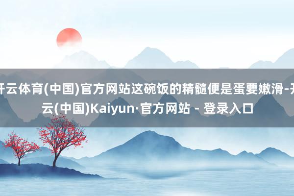 开云体育(中国)官方网站这碗饭的精髓便是蛋要嫩滑-开云(中国)Kaiyun·官方网站 - 登录入口