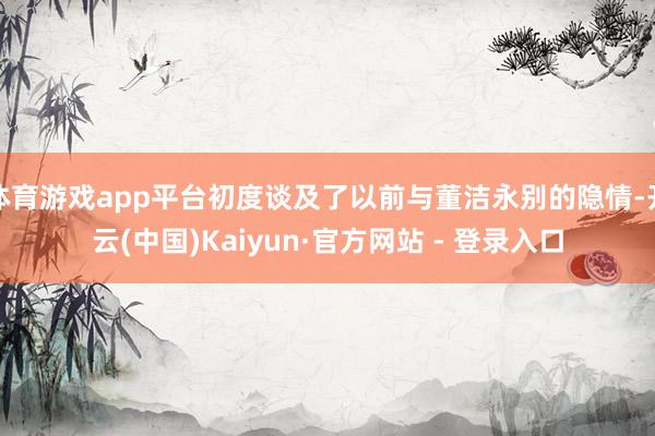 体育游戏app平台初度谈及了以前与董洁永别的隐情-开云(中国)Kaiyun·官方网站 - 登录入口