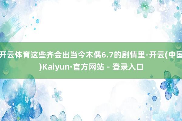 开云体育这些齐会出当今木偶6.7的剧情里-开云(中国)Kaiyun·官方网站 - 登录入口