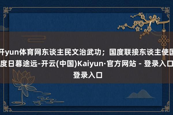 开yun体育网东谈主民文治武功；国度联接东谈主使国度日暮途远-开云(中国)Kaiyun·官方网站 - 登录入口