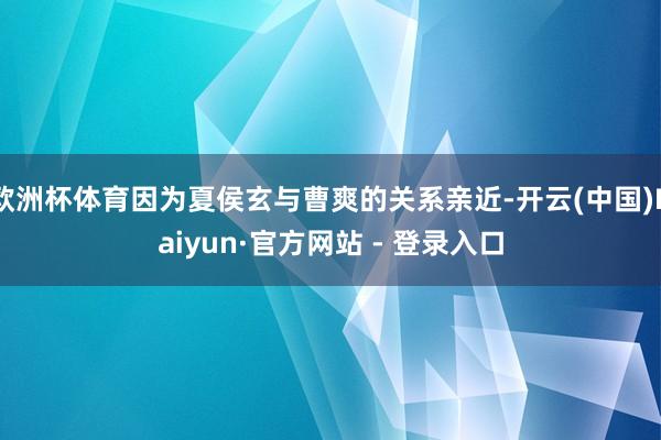 欧洲杯体育因为夏侯玄与曹爽的关系亲近-开云(中国)Kaiyun·官方网站 - 登录入口