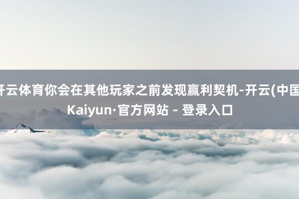 开云体育你会在其他玩家之前发现赢利契机-开云(中国)Kaiyun·官方网站 - 登录入口