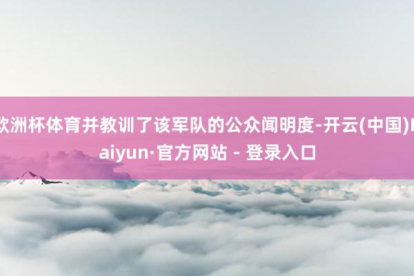 欧洲杯体育并教训了该军队的公众闻明度-开云(中国)Kaiyun·官方网站 - 登录入口