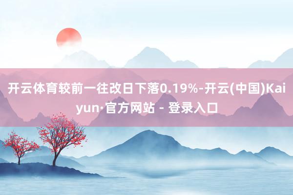开云体育较前一往改日下落0.19%-开云(中国)Kaiyun·官方网站 - 登录入口