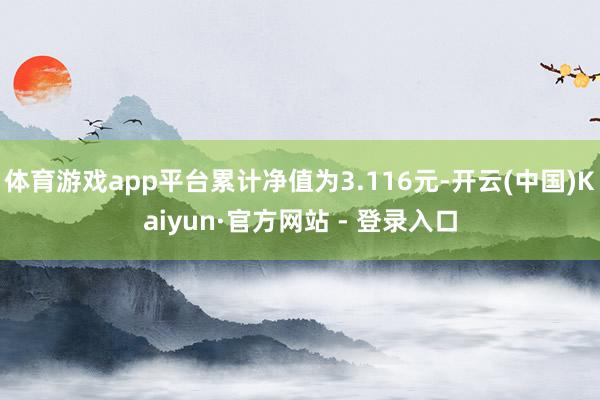 体育游戏app平台累计净值为3.116元-开云(中国)Kaiyun·官方网站 - 登录入口