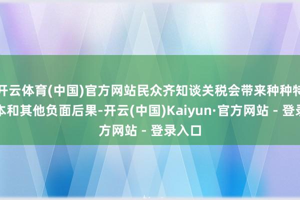 开云体育(中国)官方网站民众齐知谈关税会带来种种特地成本和其他负面后果-开云(中国)Kaiyun·官方网站 - 登录入口
