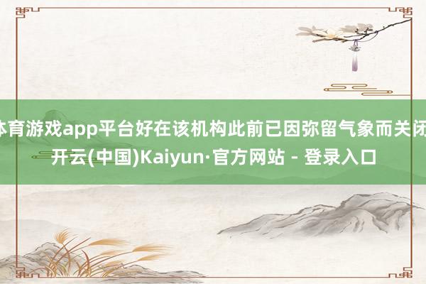 体育游戏app平台好在该机构此前已因弥留气象而关闭-开云(中国)Kaiyun·官方网站 - 登录入口