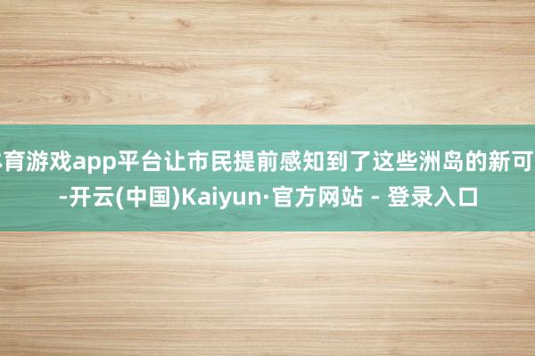 体育游戏app平台让市民提前感知到了这些洲岛的新可能-开云(中国)Kaiyun·官方网站 - 登录入口
