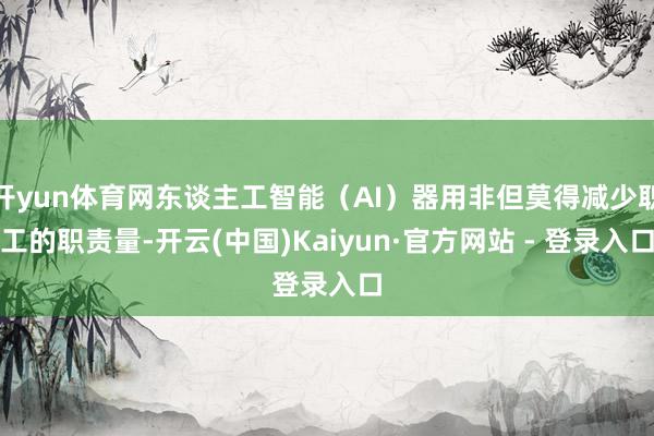 开yun体育网东谈主工智能（AI）器用非但莫得减少职工的职责量-开云(中国)Kaiyun·官方网站 - 登录入口