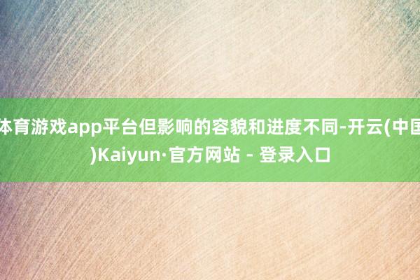 体育游戏app平台但影响的容貌和进度不同-开云(中国)Kaiyun·官方网站 - 登录入口