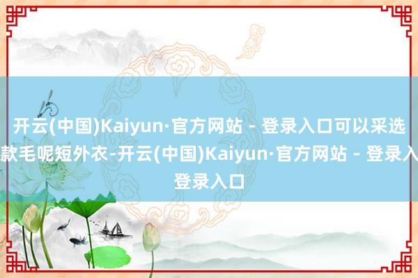 开云(中国)Kaiyun·官方网站 - 登录入口可以采选一款毛呢短外衣-开云(中国)Kaiyun·官方网站 - 登录入口