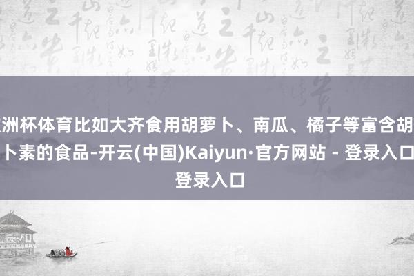 欧洲杯体育比如大齐食用胡萝卜、南瓜、橘子等富含胡萝卜素的食品-开云(中国)Kaiyun·官方网站 - 登录入口