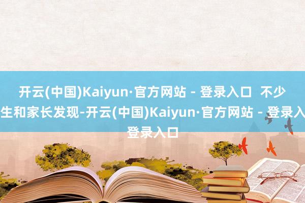 开云(中国)Kaiyun·官方网站 - 登录入口 不少学生和家长发现-开云(中国)Kaiyun·官方网站 - 登录入口