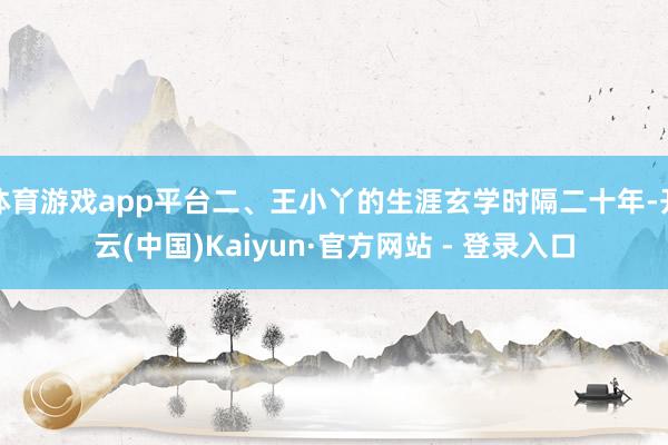 体育游戏app平台二、王小丫的生涯玄学时隔二十年-开云(中国)Kaiyun·官方网站 - 登录入口