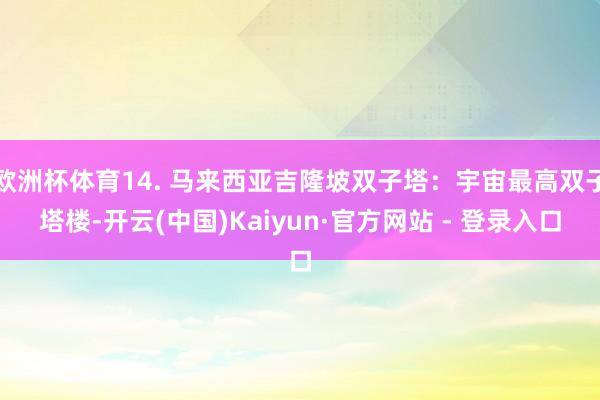 欧洲杯体育14. 马来西亚吉隆坡双子塔：宇宙最高双子塔楼-开云(中国)Kaiyun·官方网站 - 登录入口