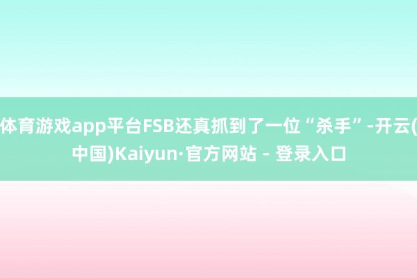 体育游戏app平台FSB还真抓到了一位“杀手”-开云(中国)Kaiyun·官方网站 - 登录入口