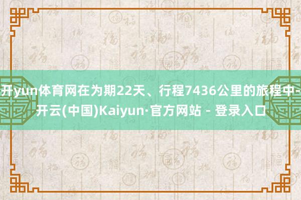 开yun体育网在为期22天、行程7436公里的旅程中-开云(中国)Kaiyun·官方网站 - 登录入口