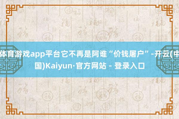 体育游戏app平台它不再是阿谁“价钱屠户”-开云(中国)Kaiyun·官方网站 - 登录入口
