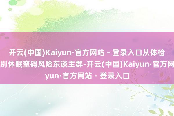 开云(中国)Kaiyun·官方网站 - 登录入口从体检数据中精确识别休眠窒碍风险东谈主群-开云(中国)Kaiyun·官方网站 - 登录入口
