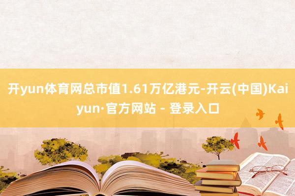 开yun体育网总市值1.61万亿港元-开云(中国)Kaiyun·官方网站 - 登录入口